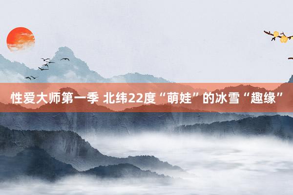 性爱大师第一季 北纬22度“萌娃”的冰雪“趣缘”