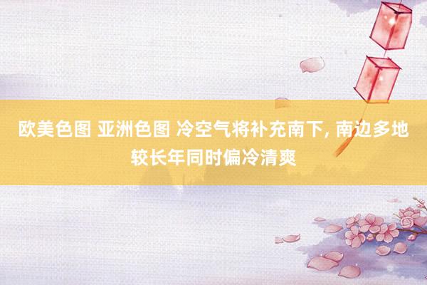 欧美色图 亚洲色图 冷空气将补充南下， 南边多地较长年同时偏冷清爽