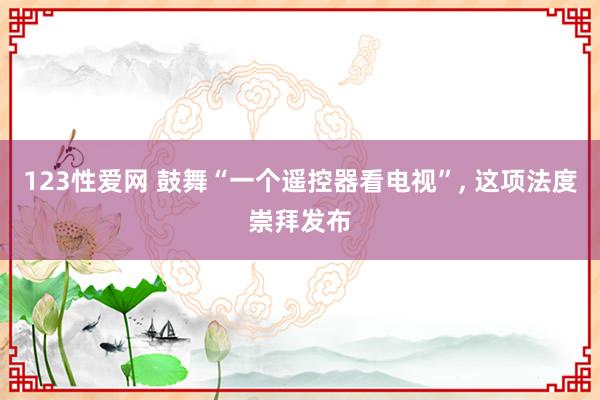 123性爱网 鼓舞“一个遥控器看电视”， 这项法度崇拜发布