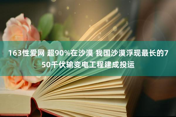 163性爱网 超90%在沙漠 我国沙漠浮现最长的750千伏输变电工程建成投运