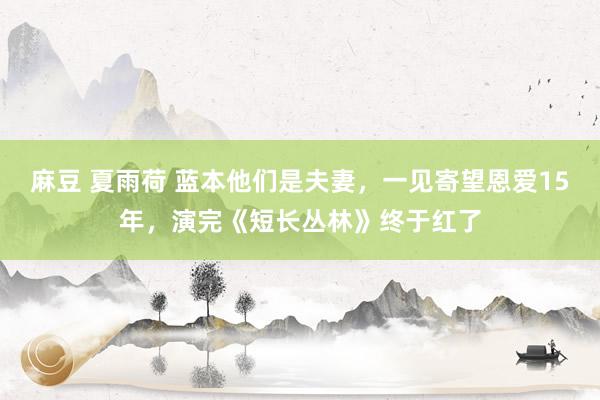麻豆 夏雨荷 蓝本他们是夫妻，一见寄望恩爱15年，演完《短长丛林》终于红了