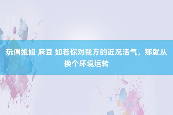玩偶姐姐 麻豆 如若你对我方的近况活气，那就从换个环境运转