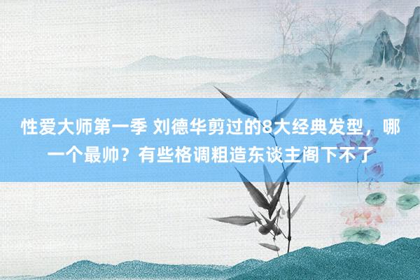 性爱大师第一季 刘德华剪过的8大经典发型，哪一个最帅？有些格调粗造东谈主阁下不了
