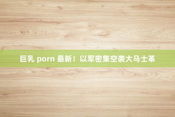巨乳 porn 最新！以军密集空袭大马士革