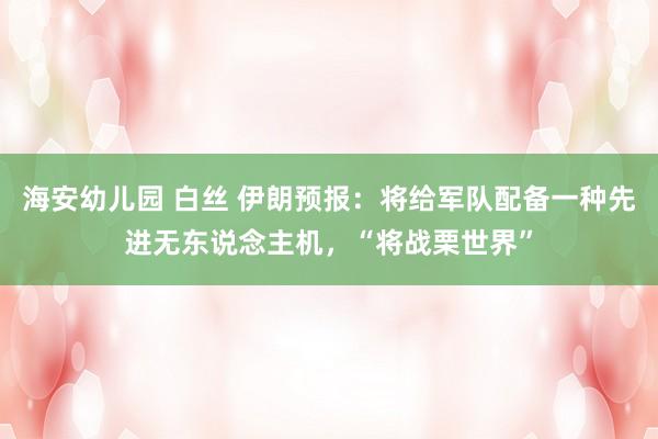 海安幼儿园 白丝 伊朗预报：将给军队配备一种先进无东说念主机，“将战栗世界”