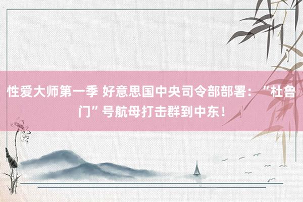性爱大师第一季 好意思国中央司令部部署：“杜鲁门”号航母打击群到中东！