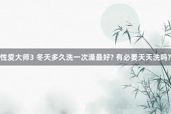性爱大师3 冬天多久洗一次澡最好? 有必要天天洗吗?