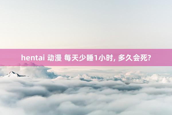 hentai 动漫 每天少睡1小时， 多久会死?