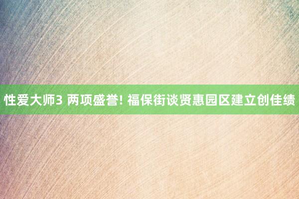 性爱大师3 两项盛誉! 福保街谈贤惠园区建立创佳绩
