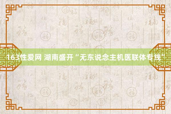 163性爱网 湖南盛开“无东说念主机医联体专线”