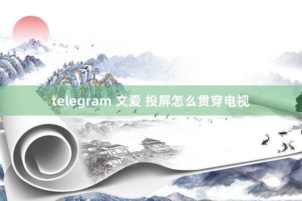 telegram 文爱 投屏怎么贯穿电视