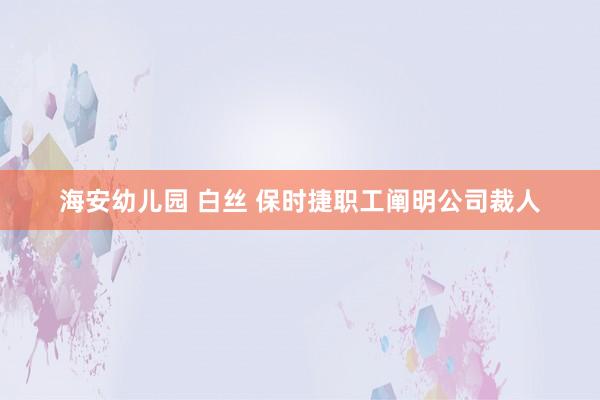 海安幼儿园 白丝 保时捷职工阐明公司裁人