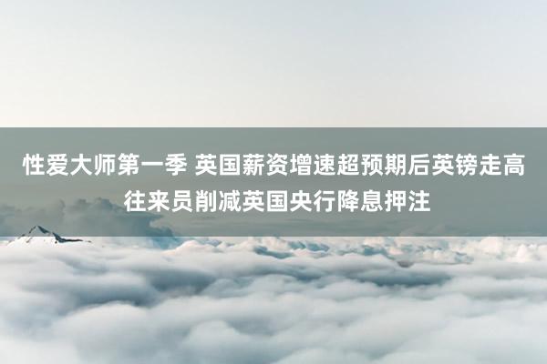 性爱大师第一季 英国薪资增速超预期后英镑走高 往来员削减英国央行降息押注