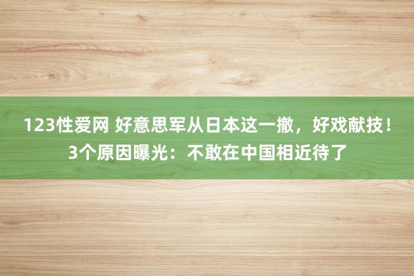 123性爱网 好意思军从日本这一撤，好戏献技！3个原因曝光：不敢在中国相近待了