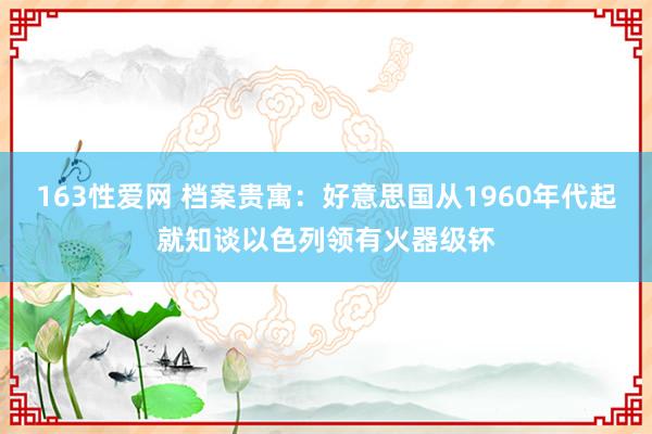163性爱网 档案贵寓：好意思国从1960年代起就知谈以色列领有火器级钚