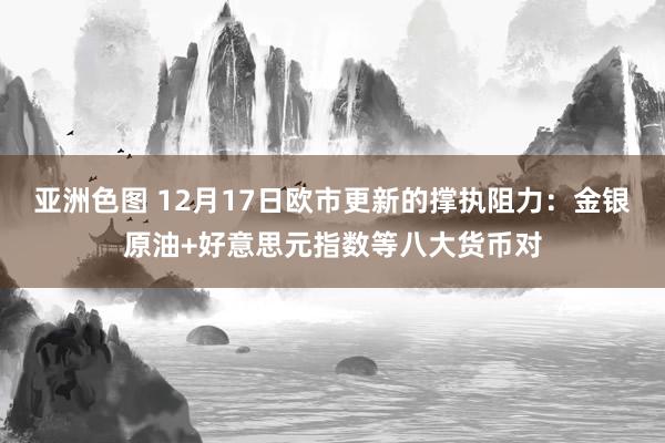 亚洲色图 12月17日欧市更新的撑执阻力：金银原油+好意思元指数等八大货币对