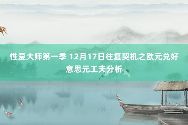 性爱大师第一季 12月17日往复契机之欧元兑好意思元工夫分析