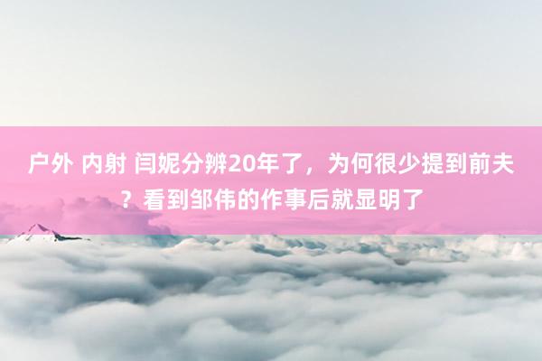 户外 内射 闫妮分辨20年了，为何很少提到前夫？看到邹伟的作事后就显明了