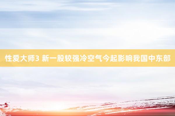 性爱大师3 新一股较强冷空气今起影响我国中东部