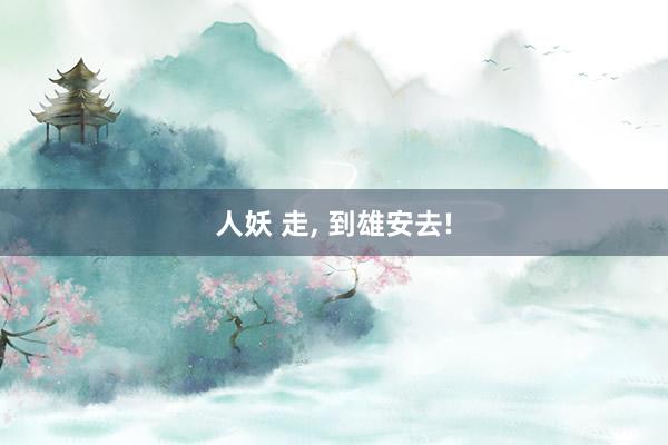 人妖 走， 到雄安去!