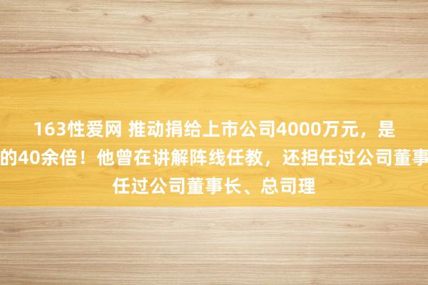 163性爱网 推动捐给上市公司4000万元，是他旧年年薪的40余倍！他曾在讲解阵线任教，还担任过公司董事长、总司理