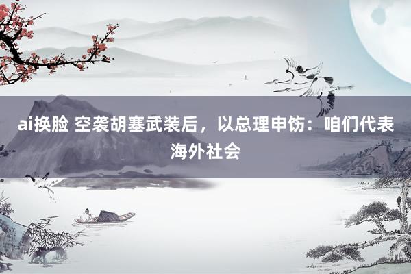 ai换脸 空袭胡塞武装后，以总理申饬：咱们代表海外社会
