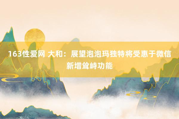 163性爱网 大和：展望泡泡玛独特将受惠于微信新增耸峙功能