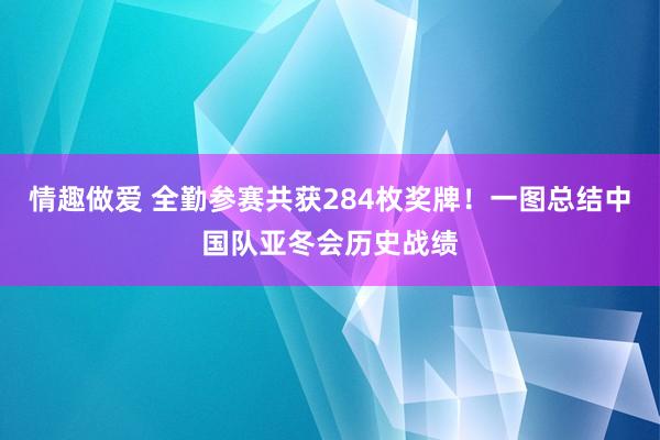 情趣做爱 全勤参赛共获284枚奖牌！一图总结中国队亚冬会历史战绩