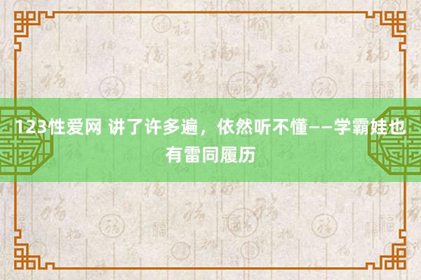 123性爱网 讲了许多遍，依然听不懂——学霸娃也有雷同履历