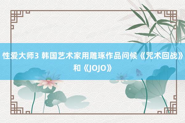 性爱大师3 韩国艺术家用雕琢作品问候《咒术回战》和《JOJO》