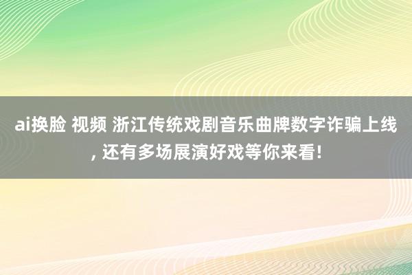ai换脸 视频 浙江传统戏剧音乐曲牌数字诈骗上线， 还有多场展演好戏等你来看!