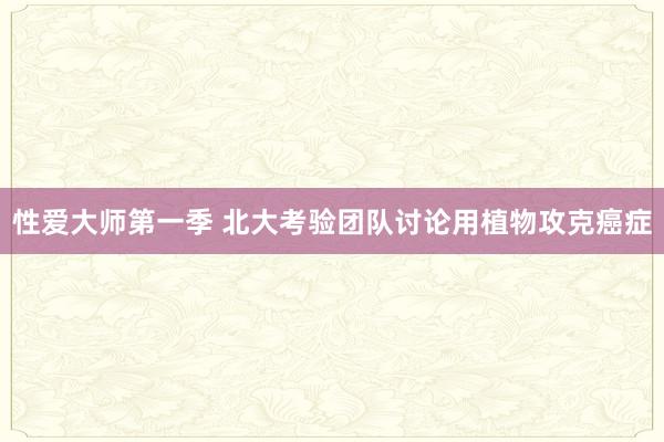 性爱大师第一季 北大考验团队讨论用植物攻克癌症