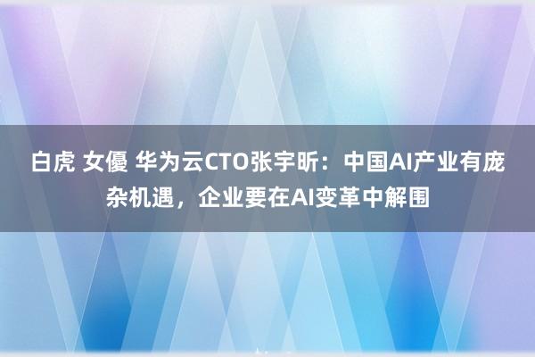 白虎 女優 华为云CTO张宇昕：中国AI产业有庞杂机遇，企业要在AI变革中解围