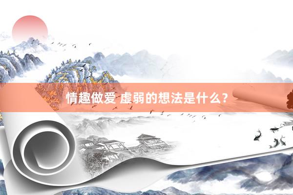 情趣做爱 虚弱的想法是什么？