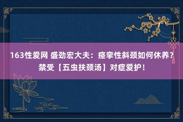 163性爱网 盛劲宏大夫：痉挛性斜颈如何休养？禁受【五虫扶颈汤】对症爱护！