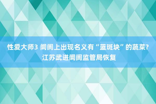 性爱大师3 阛阓上出现名义有“蓝斑块”的蔬菜? 江苏武进阛阓监管局恢复