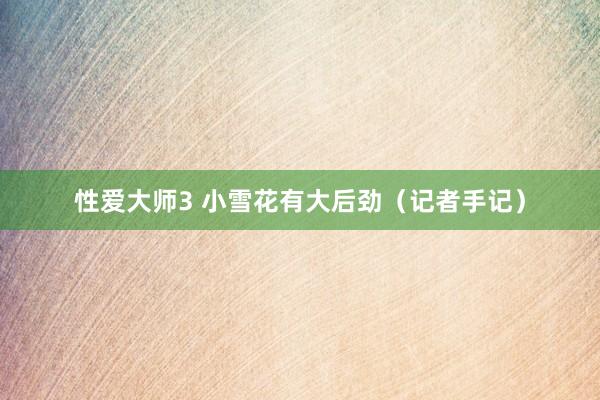 性爱大师3 小雪花有大后劲（记者手记）
