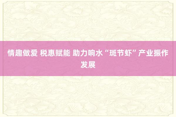 情趣做爱 税惠赋能 助力响水“斑节虾”产业振作发展