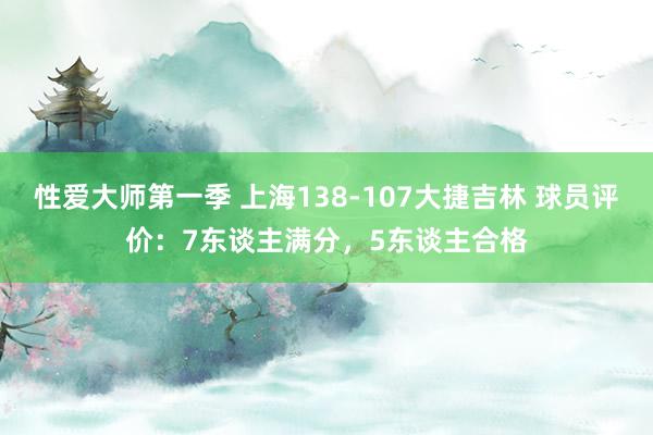 性爱大师第一季 上海138-107大捷吉林 球员评价：7东谈主满分，5东谈主合格