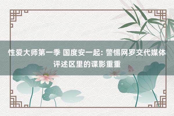 性爱大师第一季 国度安一起: 警惕网罗交代媒体评述区里的谍影重重