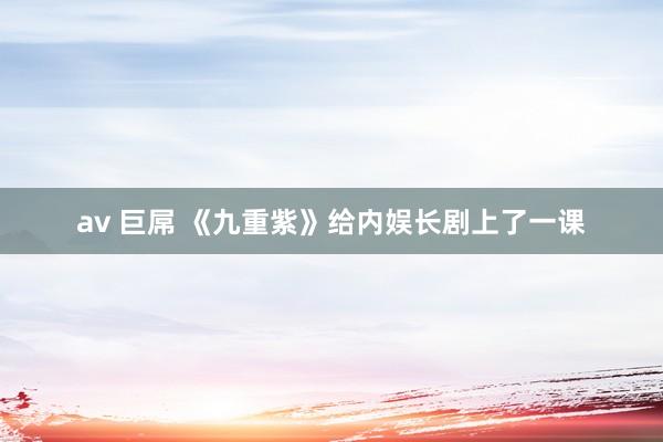 av 巨屌 《九重紫》给内娱长剧上了一课