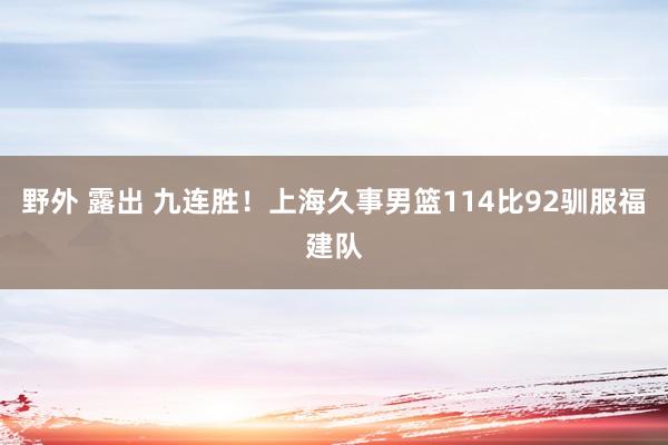 野外 露出 九连胜！上海久事男篮114比92驯服福建队