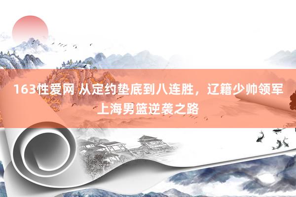 163性爱网 从定约垫底到八连胜，辽籍少帅领军上海男篮逆袭之路