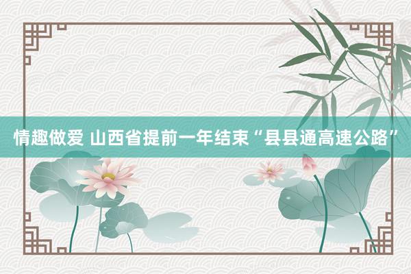 情趣做爱 山西省提前一年结束“县县通高速公路”