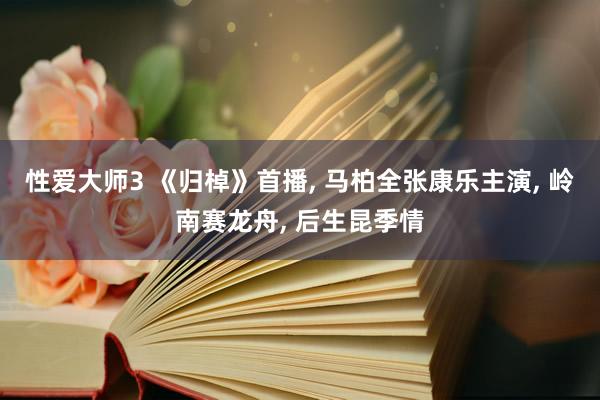 性爱大师3 《归棹》首播， 马柏全张康乐主演， 岭南赛龙舟， 后生昆季情