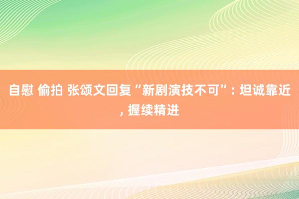 自慰 偷拍 张颂文回复“新剧演技不可”: 坦诚靠近， 握续精进