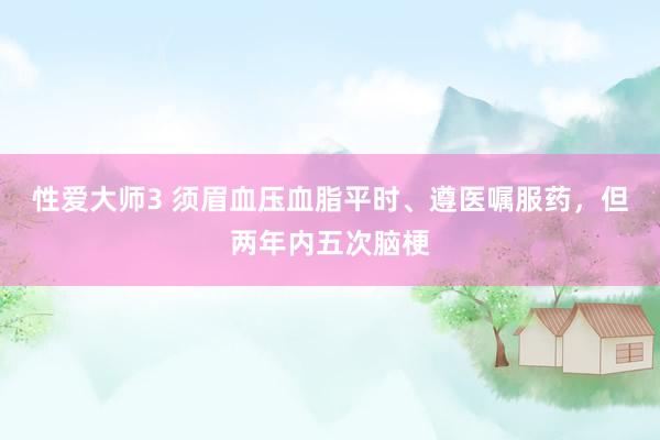 性爱大师3 须眉血压血脂平时、遵医嘱服药，但两年内五次脑梗