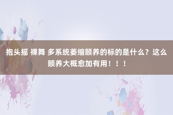 抱头摇 裸舞 多系统萎缩颐养的标的是什么？这么颐养大概愈加有用！！！