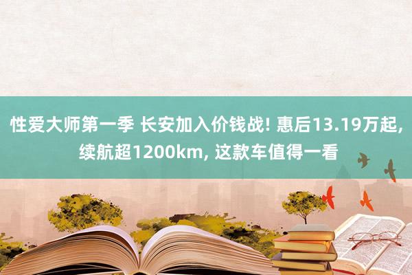 性爱大师第一季 长安加入价钱战! 惠后13.19万起， 续航超1200km， 这款车值得一看