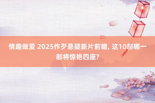 情趣做爱 2025作歹悬疑新片前瞻， 这10部哪一部将惊艳四座?